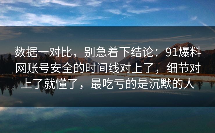 数据一对比，别急着下结论：91爆料网账号安全的时间线对上了，细节对上了就懂了，最吃亏的是沉默的人