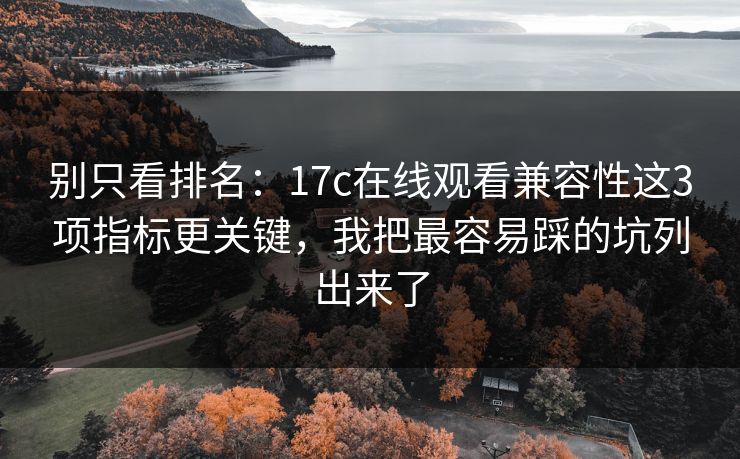 别只看排名：17c在线观看兼容性这3项指标更关键，我把最容易踩的坑列出来了