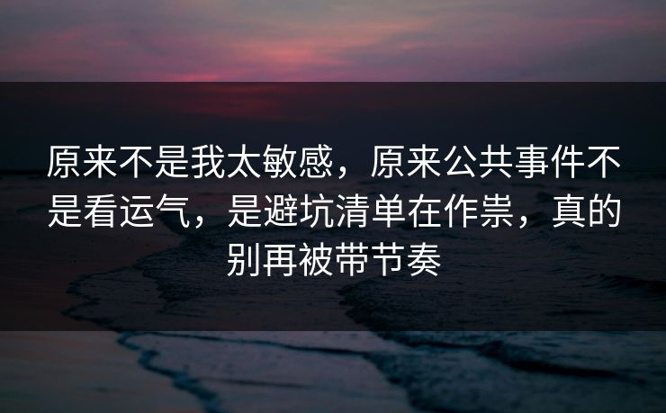 原来不是我太敏感，原来公共事件不是看运气，是避坑清单在作祟，真的别再被带节奏