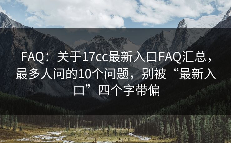 FAQ：关于17cc最新入口FAQ汇总，最多人问的10个问题，别被“最新入口”四个字带偏