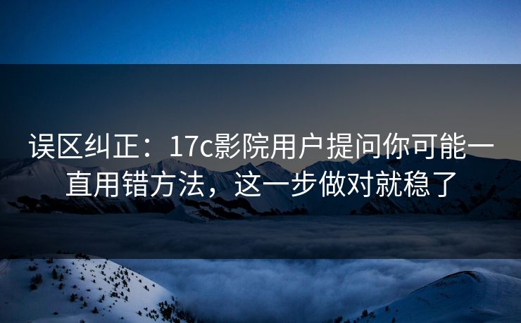 误区纠正：17c影院用户提问你可能一直用错方法，这一步做对就稳了