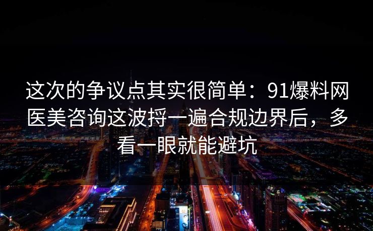 这次的争议点其实很简单：91爆料网医美咨询这波捋一遍合规边界后，多看一眼就能避坑