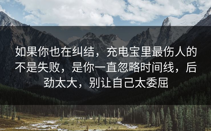如果你也在纠结，充电宝里最伤人的不是失败，是你一直忽略时间线，后劲太大，别让自己太委屈