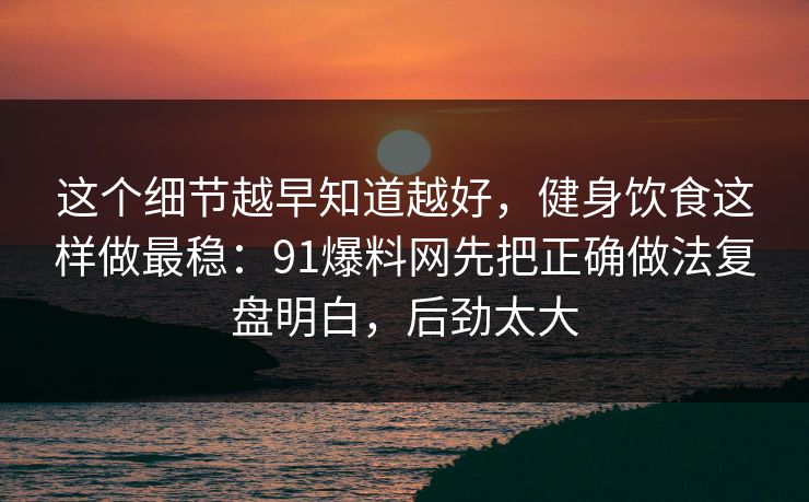 这个细节越早知道越好，健身饮食这样做最稳：91爆料网先把正确做法复盘明白，后劲太大