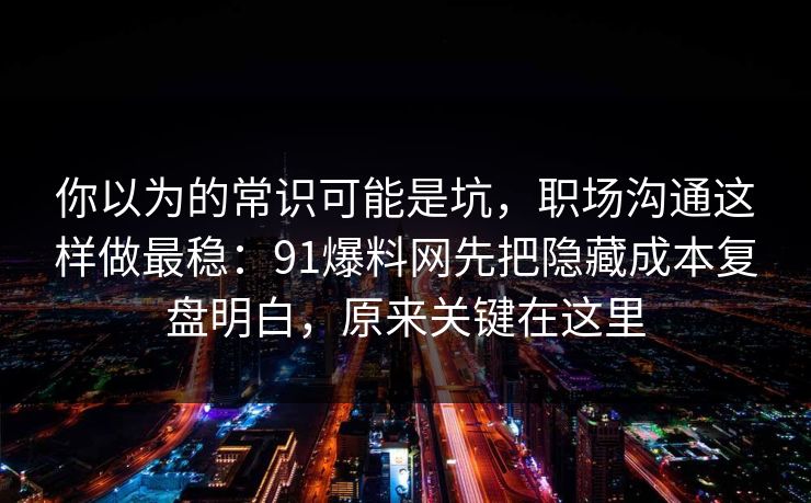 你以为的常识可能是坑，职场沟通这样做最稳：91爆料网先把隐藏成本复盘明白，原来关键在这里