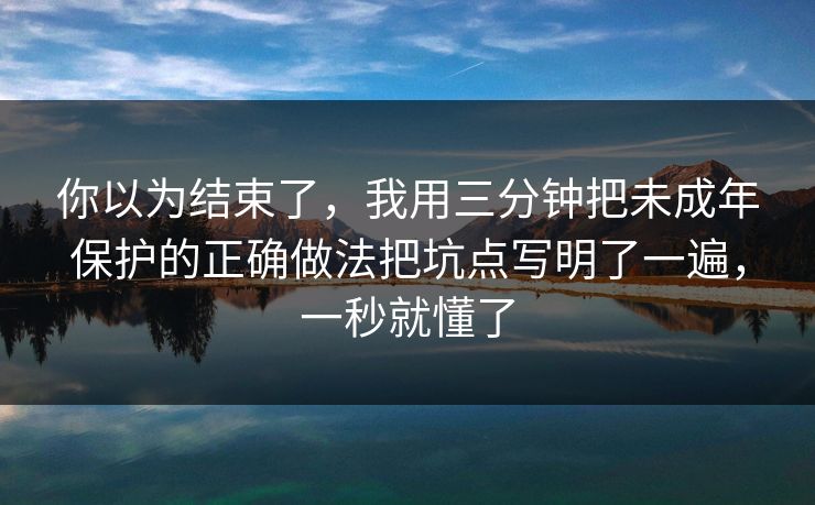 你以为结束了，我用三分钟把未成年保护的正确做法把坑点写明了一遍，一秒就懂了