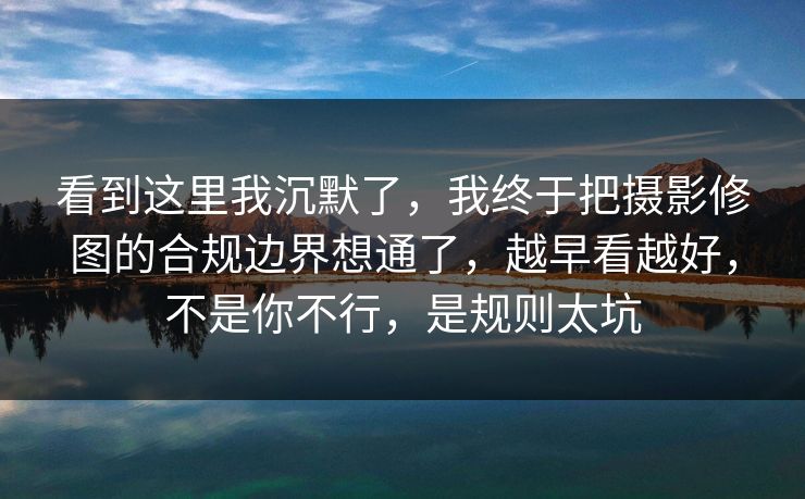 看到这里我沉默了，我终于把摄影修图的合规边界想通了，越早看越好，不是你不行，是规则太坑