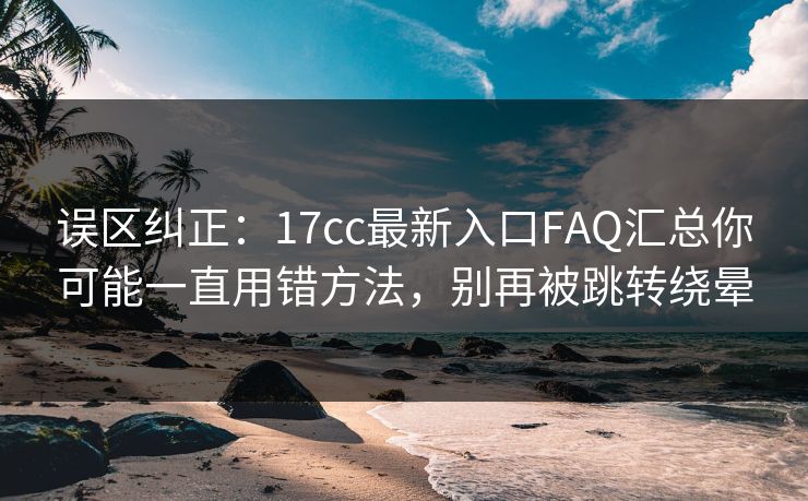 误区纠正：17cc最新入口FAQ汇总你可能一直用错方法，别再被跳转绕晕