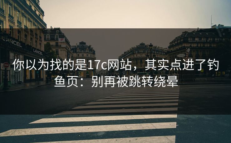 你以为找的是17c网站，其实点进了钓鱼页：别再被跳转绕晕