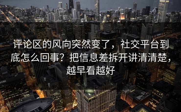 评论区的风向突然变了，社交平台到底怎么回事？把信息差拆开讲清清楚，越早看越好