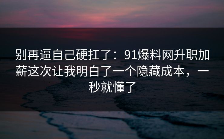 别再逼自己硬扛了：91爆料网升职加薪这次让我明白了一个隐藏成本，一秒就懂了