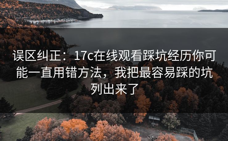 误区纠正：17c在线观看踩坑经历你可能一直用错方法，我把最容易踩的坑列出来了