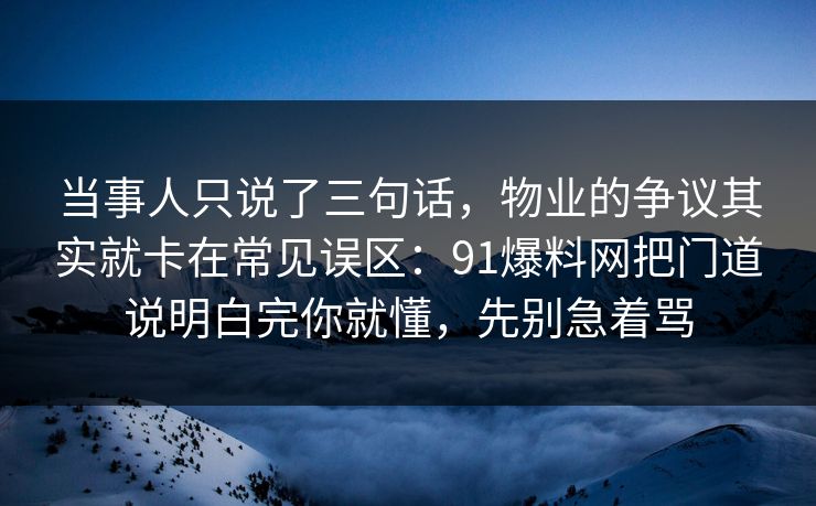 当事人只说了三句话，物业的争议其实就卡在常见误区：91爆料网把门道说明白完你就懂，先别急着骂