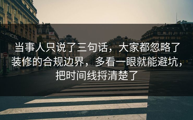 当事人只说了三句话，大家都忽略了装修的合规边界，多看一眼就能避坑，把时间线捋清楚了