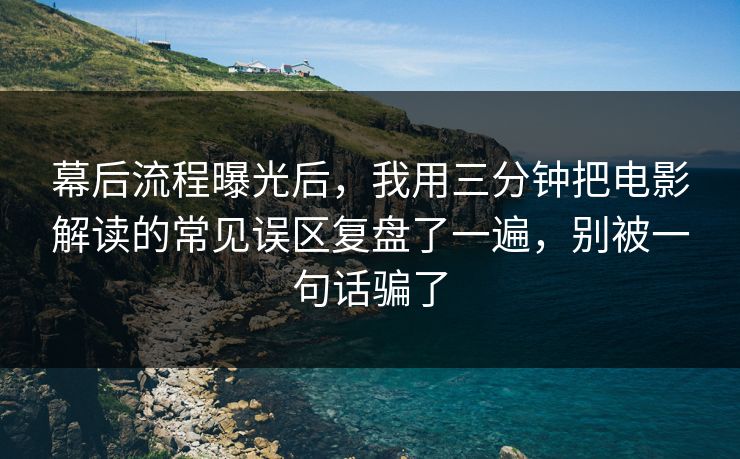 幕后流程曝光后，我用三分钟把电影解读的常见误区复盘了一遍，别被一句话骗了