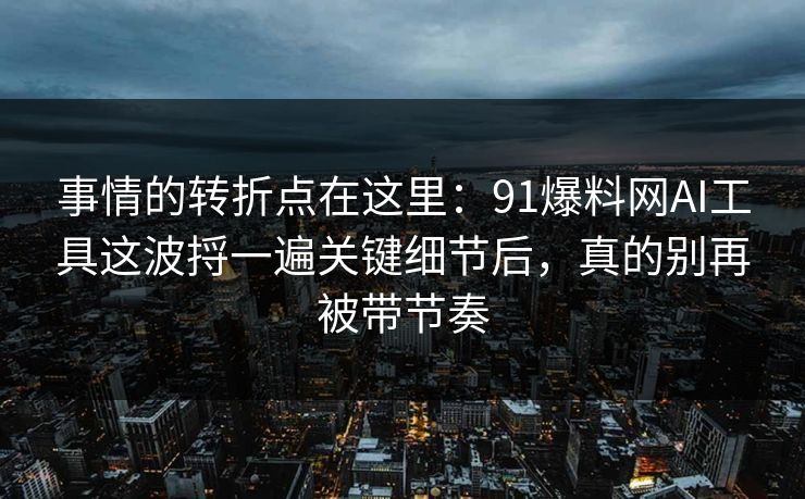 事情的转折点在这里：91爆料网AI工具这波捋一遍关键细节后，真的别再被带节奏