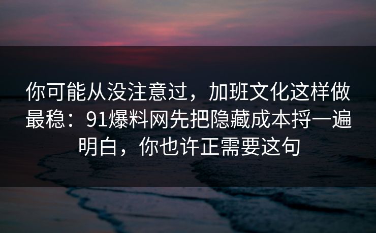 你可能从没注意过，加班文化这样做最稳：91爆料网先把隐藏成本捋一遍明白，你也许正需要这句