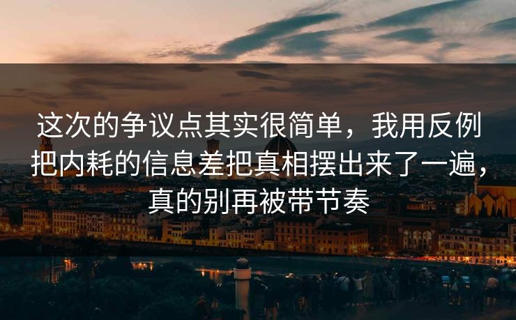 这次的争议点其实很简单，我用反例把内耗的信息差把真相摆出来了一遍，真的别再被带节奏