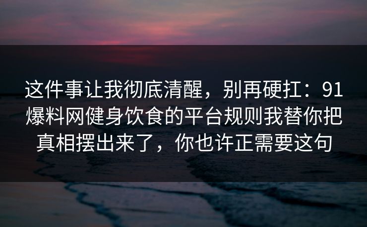 这件事让我彻底清醒，别再硬扛：91爆料网健身饮食的平台规则我替你把真相摆出来了，你也许正需要这句