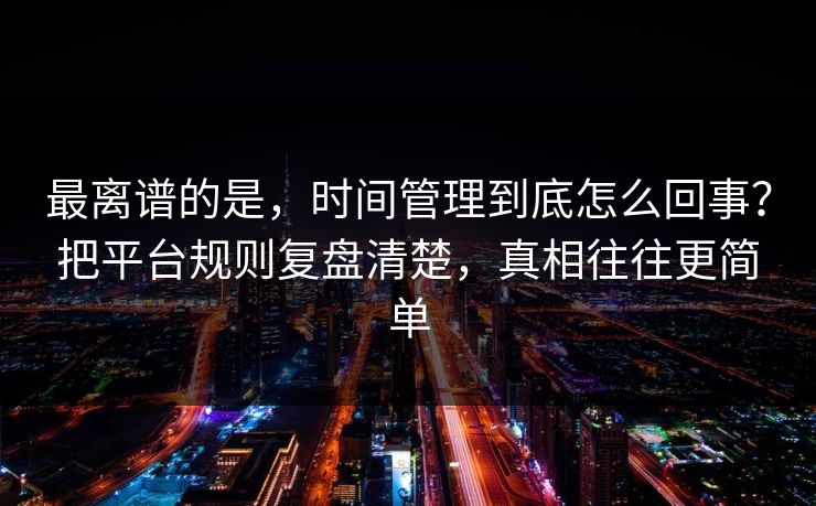 最离谱的是，时间管理到底怎么回事？把平台规则复盘清楚，真相往往更简单