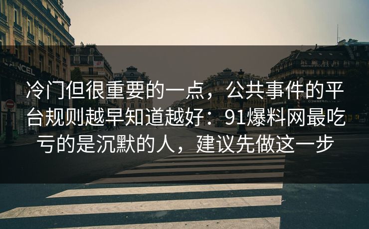 冷门但很重要的一点，公共事件的平台规则越早知道越好：91爆料网最吃亏的是沉默的人，建议先做这一步
