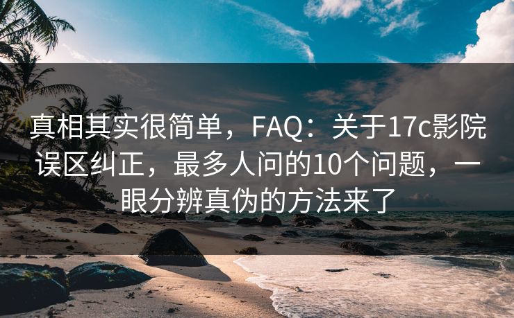 真相其实很简单，FAQ：关于17c影院误区纠正，最多人问的10个问题，一眼分辨真伪的方法来了