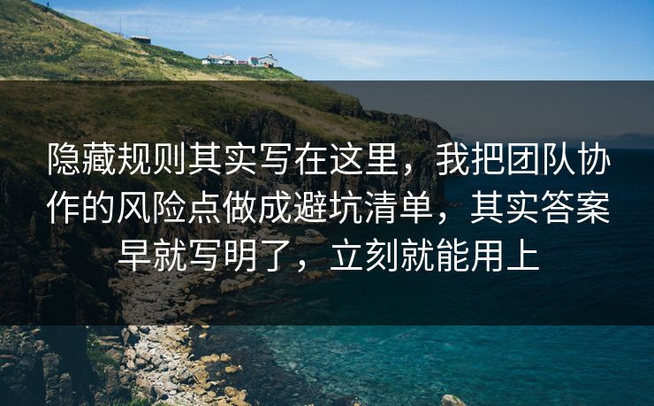 隐藏规则其实写在这里，我把团队协作的风险点做成避坑清单，其实答案早就写明了，立刻就能用上
