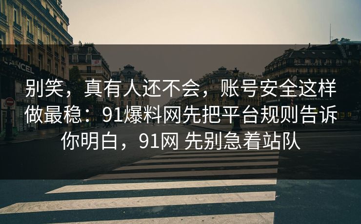 别笑，真有人还不会，账号安全这样做最稳：91爆料网先把平台规则告诉你明白，91网 先别急着站队