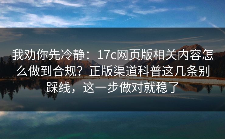 我劝你先冷静：17c网页版相关内容怎么做到合规？正版渠道科普这几条别踩线，这一步做对就稳了