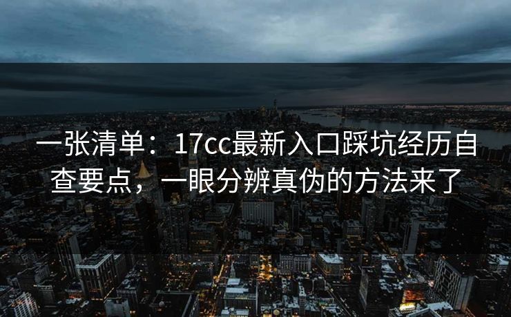 一张清单：17cc最新入口踩坑经历自查要点，一眼分辨真伪的方法来了