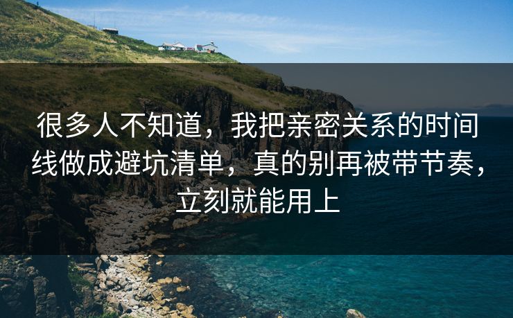 很多人不知道，我把亲密关系的时间线做成避坑清单，真的别再被带节奏，立刻就能用上