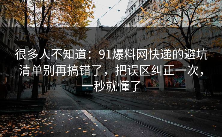很多人不知道：91爆料网快递的避坑清单别再搞错了，把误区纠正一次，一秒就懂了