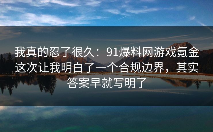 我真的忍了很久：91爆料网游戏氪金这次让我明白了一个合规边界，其实答案早就写明了