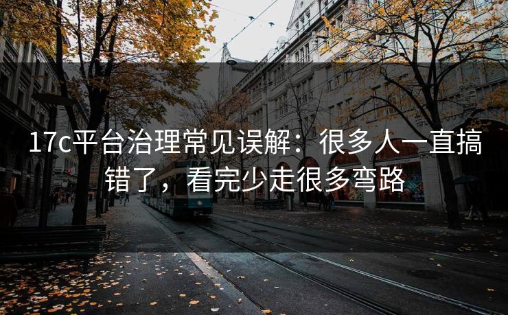 17c平台治理常见误解：很多人一直搞错了，看完少走很多弯路