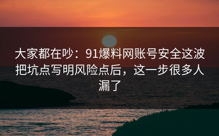 大家都在吵：91爆料网账号安全这波把坑点写明风险点后，这一步很多人漏了