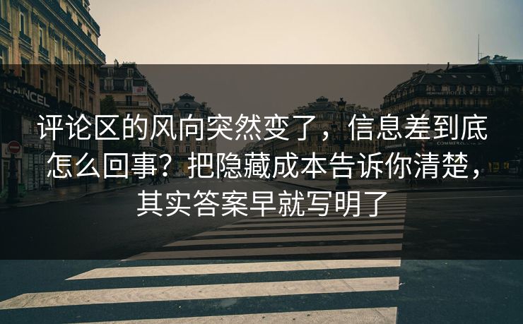评论区的风向突然变了，信息差到底怎么回事？把隐藏成本告诉你清楚，其实答案早就写明了