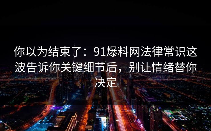 你以为结束了：91爆料网法律常识这波告诉你关键细节后，别让情绪替你决定