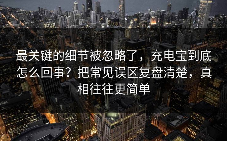最关键的细节被忽略了，充电宝到底怎么回事？把常见误区复盘清楚，真相往往更简单