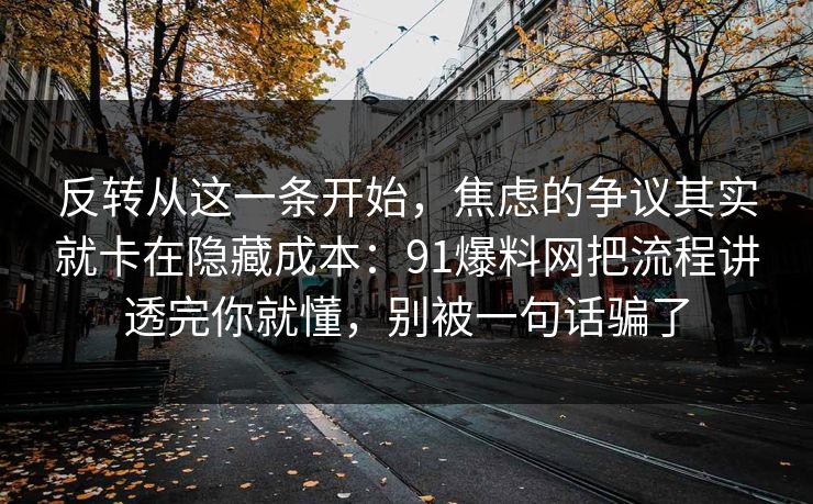 反转从这一条开始，焦虑的争议其实就卡在隐藏成本：91爆料网把流程讲透完你就懂，别被一句话骗了
