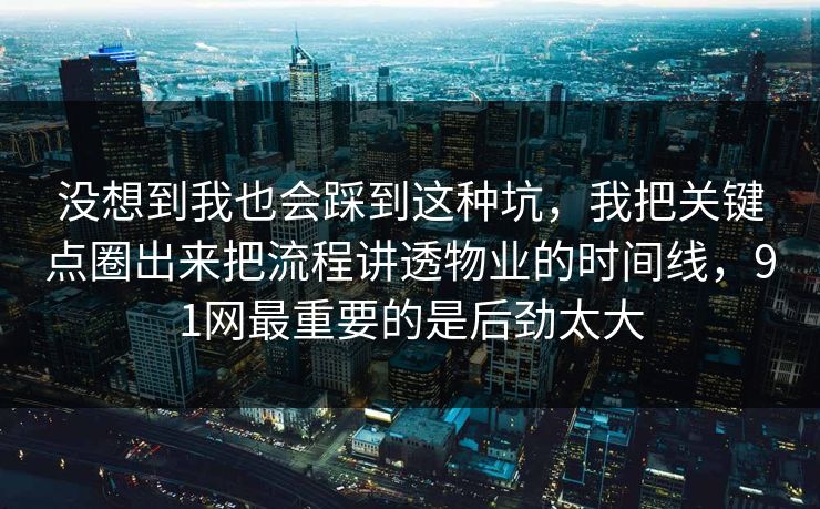 没想到我也会踩到这种坑，我把关键点圈出来把流程讲透物业的时间线，91网最重要的是后劲太大