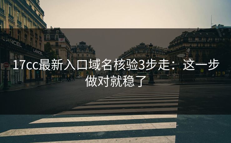 17cc最新入口域名核验3步走：这一步做对就稳了