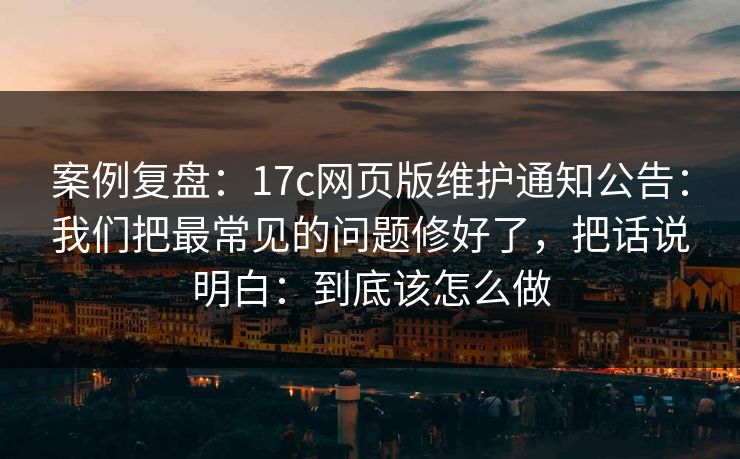 案例复盘：17c网页版维护通知公告：我们把最常见的问题修好了，把话说明白：到底该怎么做