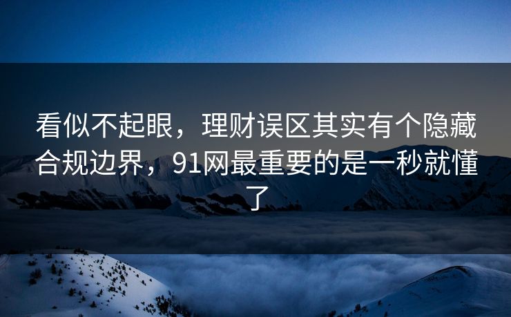 看似不起眼,理财误区其实有个隐藏合规边界,91网最重要的是一秒就懂了 看似不起眼,理财误区其实有个隐藏合规边界,91网最重要的是一秒就懂了