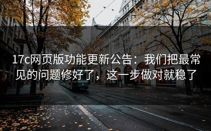 17c网页版功能更新公告:我们把最常见的问题修好了,这一步做对就稳了 17c网页版功能更新公告:我们把最常见的问题修好了,这一步做对就稳了