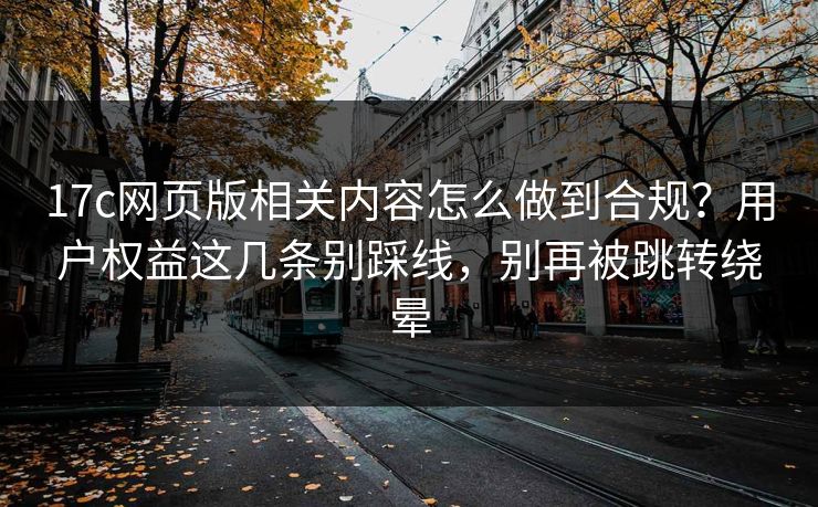 17c网页版相关内容怎么做到合规?用户权益这几条别踩线,别再被跳转绕晕 17c网页版相关内容怎么做到合规?用户权益这几条别踩线,别再被跳转绕晕