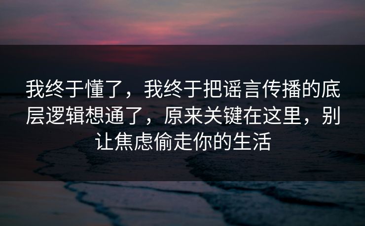 我终于懂了,我终于把谣言传播的底层逻辑想通了,原来关键在这里,别让焦虑偷走你的生活 我终于懂了,我终于把谣言传播的底层逻辑想通了,原来关键在这里,别让焦虑偷走你的生活