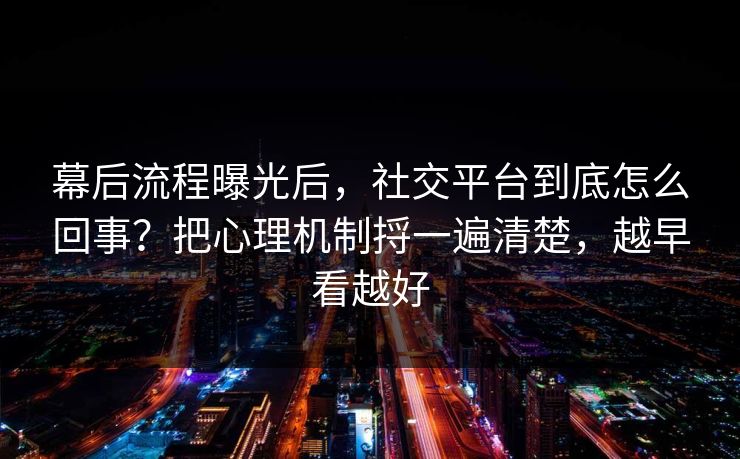 幕后流程曝光后,社交平台到底怎么回事?把心理机制捋一遍清楚,越早看越好 幕后流程曝光后,社交平台到底怎么回事?把心理机制捋一遍清楚,越早看越好