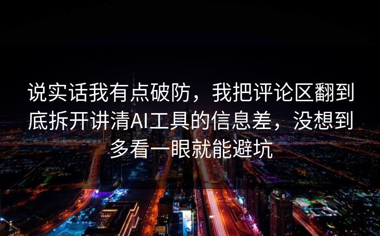 说实话我有点破防，我把评论区翻到底拆开讲清AI工具的信息差，没想到多看一眼就能避坑