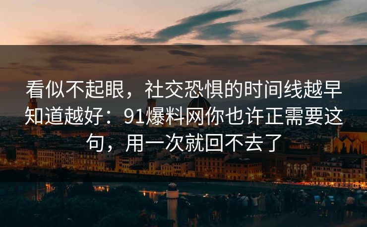 看似不起眼,社交恐惧的时间线越早知道越好:91爆料网你也许正需要这句,用一次就回不去了 看似不起眼,社交恐惧的时间线越早知道越好:91爆料网你也许正需要这句,用一次就回不去了