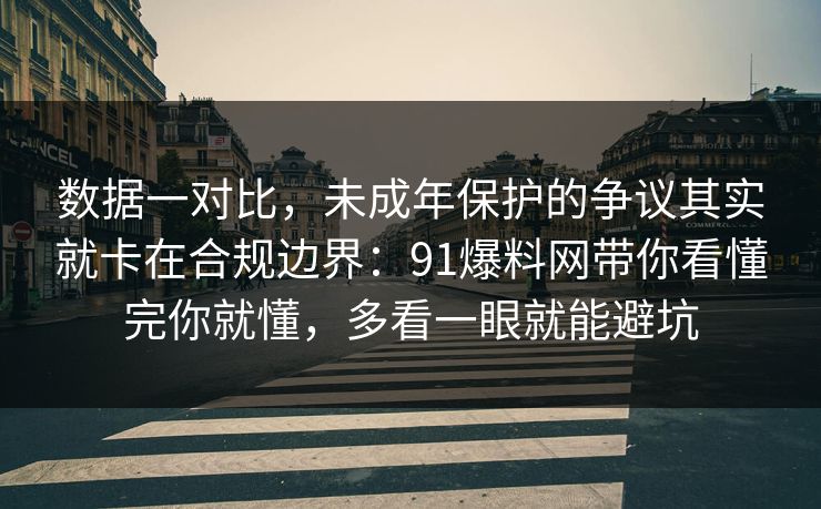 数据一对比,未成年保护的争议其实就卡在合规边界:91爆料网带你看懂完你就懂,多看一眼就能避坑 数据一对比,未成年保护的争议其实就卡在合规边界:91爆料网带你看懂完你就懂,多看一眼就能避坑